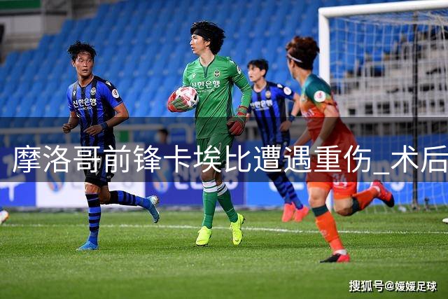 摩洛哥前锋卡埃比遭遇重伤 术后有望2027年回归